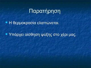 Παρατήρηση
   Η θερμοκρασία ελαττώνεται.

   Υπάρχει αίσθηση ψύξης στο χέρι μας.
 