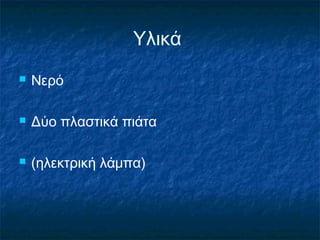 Υλικά
   Νερό

   Δύο πλαστικά πιάτα

   (ηλεκτρική λάμπα)
 