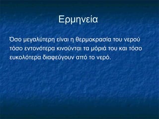 Ερμηνεία
Όσο μεγαλύτερη είναι η θερμοκρασία του νερού
τόσο εντονότερα κινούνται τα μόριά του και τόσο
ευκολότερα διαφεύγουν από το νερό.
 
