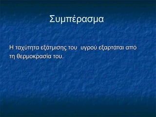 Συμπέρασμα

Η ταχύτητα εξάτμισης του υγρού εξαρτάται από
τη θερμοκρασία του.
 
