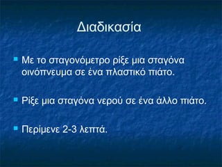 Διαδικασία

   Με το σταγονόμετρο ρίξε μια σταγόνα
    οινόπνευμα σε ένα πλαστικό πιάτο.

   Ρίξε μια σταγόνα νερού σε ένα άλλο πιάτο.

   Περίμενε 2-3 λεπτά.
 