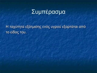 Συμπέρασμα

Η ταχύτητα εξάτμισης ενός υγρού εξαρτάται από
το είδος του.
 