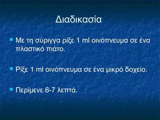 Διαδικασία
   Με τη σύριγγα ρίξε 1 ml οινόπνευμα σε ένα
    πλαστικό πιάτο.

   Ρίξε 1 ml οινόπνευμα σε ένα μικρό δοχείο.

   Περίμενε 6-7 λεπτά.
 