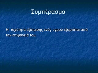 Συμπέρασμα

Η ταχύτητα εξάτμισης ενός υγρού εξαρτάται από
την επιφάνειά του.
 