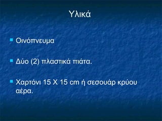 Υλικά

   Οινόπνευμα

   Δύο (2) πλαστικά πιάτα.

   Χαρτόνι 15 Χ 15 cm ή σεσουάρ κρύου
    αέρα.
 