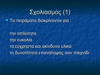 Σχολιασμός (1)
   Τα πειράματα διακρίνονται για :

    την απλότητα
    την ευκολία
    τα εύχρηστα και ακίνδυνα υλικά
    τη δυνατότητα επανάληψης σαν παιχνίδι
 