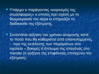    Υπάρχει ο παράγοντας «κορεσμός της
    ατμόσφαιρας» ο οποίος έχει σχέση με τη
    θερμοκρασία του αέρα κι επηρεάζει τη
    διαδικασία της εξάτμισης.

   Συνιστάται αύξηση του χρόνου αναμονής κατά
    το ποσό που θα καθοριστεί από επανειλημμένες
    - προ της εκτέλεσης των πειραμάτων στο
    σχολείο – δοκιμές ή άπλωμα της σταγόνας στο
    πιατάκι (η αύξηση της επιφάνειας επιταχύνει την
    εξάτμιση).
 