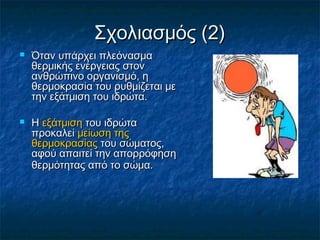 Σχολιασμός (2)
   Όταν υπάρχει πλεόνασμα
    θερμικής ενέργειας στον
    ανθρώπινο οργανισμό, η
    θερμοκρασία του ρυθμίζεται με
    την εξάτμιση του ιδρώτα.

   H εξάτμιση του ιδρώτα
    προκαλεί μείωση της
    θερμοκρασίας του σώματος,
    αφού απαιτεί την απορρόφηση
    θερμότητας από το σώμα.
 