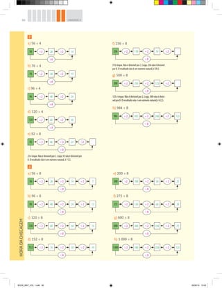 66 UNIDADE 2
HORADACHECAGEM
2
3
56 ÷2 28 ÷2 14
÷4
a) 56 ÷ 4
76 ÷2 38 ÷2 19
÷4
b) 76 ÷ 4
96 ÷2 48 ÷2 24
÷4
c) 96 ÷ 4
120 ÷2 60 ÷2 30
÷4
d) 120 ÷ 4
f) 236 ÷ 8
59 é ímpar. Não é divisível por 2. Logo, 236 não é divisível
por 8. O resultado não é um número natural, é 29,5.
236 ÷2 118 ÷ 2 ÷259
÷8
g) 500 ÷ 8
125éímpar.Nãoédivisívelpor2.Logo,500nãoédivisí-
velpor8.Oresultadonãoéumnúmeronatural,é62,5.
500 ÷2 250 ÷ 2 ÷2125
÷8
h) 984 ÷ 8
984 ÷2 492 ÷ 2 ÷2246 123
÷8
e) 92 ÷ 8
23éímpar.Nãoédivisívelpor2.Logo,92nãoédivisívelpor
8. O resultado não é um número natural, é 11,5.
92 ÷2 46 ÷ 2 ÷223
÷8
a) 56 ÷ 8 e) 200 ÷ 8
b) 96 ÷ 8 f) 272 ÷ 8
c) 120 ÷ 8
d) 152 ÷ 8
g) 600 ÷ 8
h) 1.000 ÷ 8
200 ÷2 100 ÷2 ÷250 25
÷8
56 ÷2 28 ÷2 ÷214 7
÷8
272 ÷2 136 ÷2 ÷268 34
÷8
96 ÷2 48 ÷2 ÷224 12
÷8
600 ÷2 300 ÷2 ÷2150 75
÷8
1.000 ÷2 500 ÷2 ÷2250 125
÷8
120 ÷2 60 ÷2 ÷230 15
÷8
152 ÷2 76 ÷2 ÷238 19
÷8
BOOK_MAT_VOL 1.indb 66 26/06/14 15:40
 