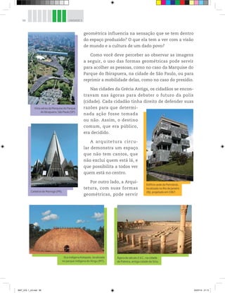 98 UNIDADE 3
geométrica influencia na sensação que se tem dentro
do espaço produzido? O que ela tem a ver com a visão
de mundo e a cultura de um dado povo?
Como você deve perceber ao observar as imagens
a seguir, o uso das formas geométricas pode servir
para acolher as pessoas, como no caso da Marquise do
Parque do Ibirapuera, na cidade de São Paulo, ou para
reprimir a mobilidade delas, como no caso do presídio.
Nas cidades da Grécia Antiga, os cidadãos se encon-
travam nas ágoras para debater o futuro da polis
(cidade). Cada cidadão tinha direito de defender suas
razões para que determi-
nada ação fosse tomada
ou não. Assim, o destino
comum, que era público,
era decidido.
A arquitetura circu-
lar demonstra um espaço
que não tem cantos, que
não exclui quem está lá, e
que possibilita a todos ver
quem está no centro.
Por outro lado, a Arqui-
tetura, com suas formas
geométricas, pode servir
©SérgioRanalli/PulsarImagens
Catedral de Maringá (PR).
Vista aérea da Marquise do Parque
do Ibirapuera, São Paulo (SP).
©NelsonKon/SambaPhoto
Edifício sede da Petrobrás,
localizado no Rio de Janeiro
(RJ), projetado em 1967.
©PauloFridman/PulsarImagens
Ágora do século 2 d.C., na cidade
de Palmira, antiga cidade da Síria.
©ManuelCohen
Oca indígena Kalapalo, localizada
no parque indígena do Xingu (MT).
©RenatoSoares/PulsarImagens
MAT_VOL 1_U3.indd 98 03/07/14 21:13
 