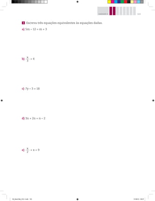 103UNIDADE 4
3 Escreva três equações equivalentes às equações dadas.
a) 5m – 12 = m + 3
b)
x
3
= 4
c) 7y – 3 = 18
d) 3n + 2n = n – 2
e)
x
2
+ x = 9
00_Book Mat_VOL 3.indb 103 01/08/14 08:57
 