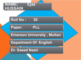 NAME: Ejaz
HUSSAIN
Roll No : 30
Paper: PLL
Emerson University , Multan
Department Of English
Dr. Saeed Nasir
 