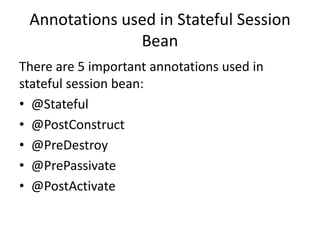 Annotations used in Stateful Session
Bean
There are 5 important annotations used in
stateful session bean:
• @Stateful
• @PostConstruct
• @PreDestroy
• @PrePassivate
• @PostActivate
 