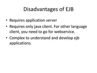 Disadvantages of EJB
• Requires application server
• Requires only java client. For other language
client, you need to go for webservice.
• Complex to understand and develop ejb
applications.
 