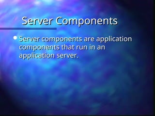 Server Components
Server Components
 Server components are application
Server components are application
components that run in an
components that run in an
application server.
application server.
 