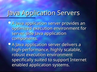 Java Application Servers
Java Application Servers
 A Java application server provides an
A Java application server provides an
optimized execution environment for
optimized execution environment for
server-side Java application
server-side Java application
components.
components.
 A Java application server delivers a
A Java application server delivers a
high-performance, highly scalable,
high-performance, highly scalable,
robust execution environment
robust execution environment
specifically suited to support Internet
specifically suited to support Internet
enabled application systems.
enabled application systems.
 