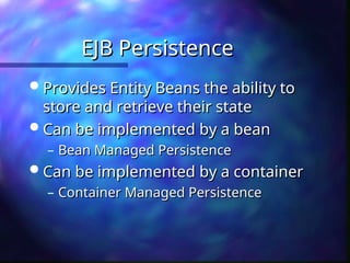 EJB Persistence
EJB Persistence
 Provides Entity Beans the ability to
Provides Entity Beans the ability to
store and retrieve their state
store and retrieve their state
 Can be implemented by a bean
Can be implemented by a bean
– Bean Managed Persistence
Bean Managed Persistence
 Can be implemented by a container
Can be implemented by a container
– Container Managed Persistence
Container Managed Persistence
 