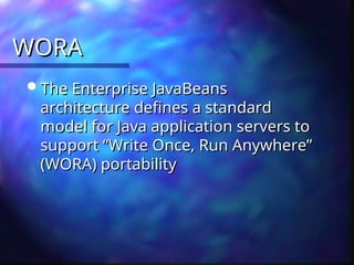 WORA
WORA
 The Enterprise JavaBeans
The Enterprise JavaBeans
architecture defines a standard
architecture defines a standard
model for Java application servers to
model for Java application servers to
support “Write Once, Run Anywhere”
support “Write Once, Run Anywhere”
(WORA) portability
(WORA) portability
 