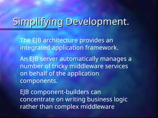 Simplifying Development.
Simplifying Development.
The EJB architecture provides an
integrated application framework.
An EJB server automatically manages a
number of tricky middleware services
on behalf of the application
components.
EJB component-builders can
concentrate on writing business logic
rather than complex middleware
 