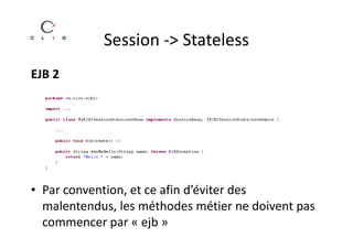 Session -> Stateless
EJB 2




• Par convention, et ce afin d’éviter des
  malentendus, les méthodes métier ne doivent pas
  commencer par « ejb »
 