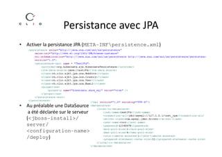 Persistance avec JPA
• Activer la persistance JPA (META-INFpersistence.xml)




• Au préalable une DataSource
   a été déclarée sur le serveur
  (<jboss-install>/
  server/
  <configuration-name>
  /deploy)
 