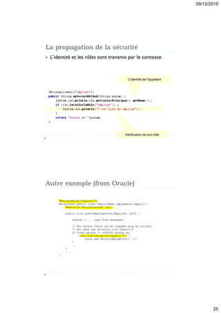09/12/2010




La propagation de la sécurité
   L'identité et les rôles sont transmis par le contexte



                                         L'identité de l'appelant




                                       Vérification de son rôle




Autre exemple (from Oracle)




                                                                           25
 