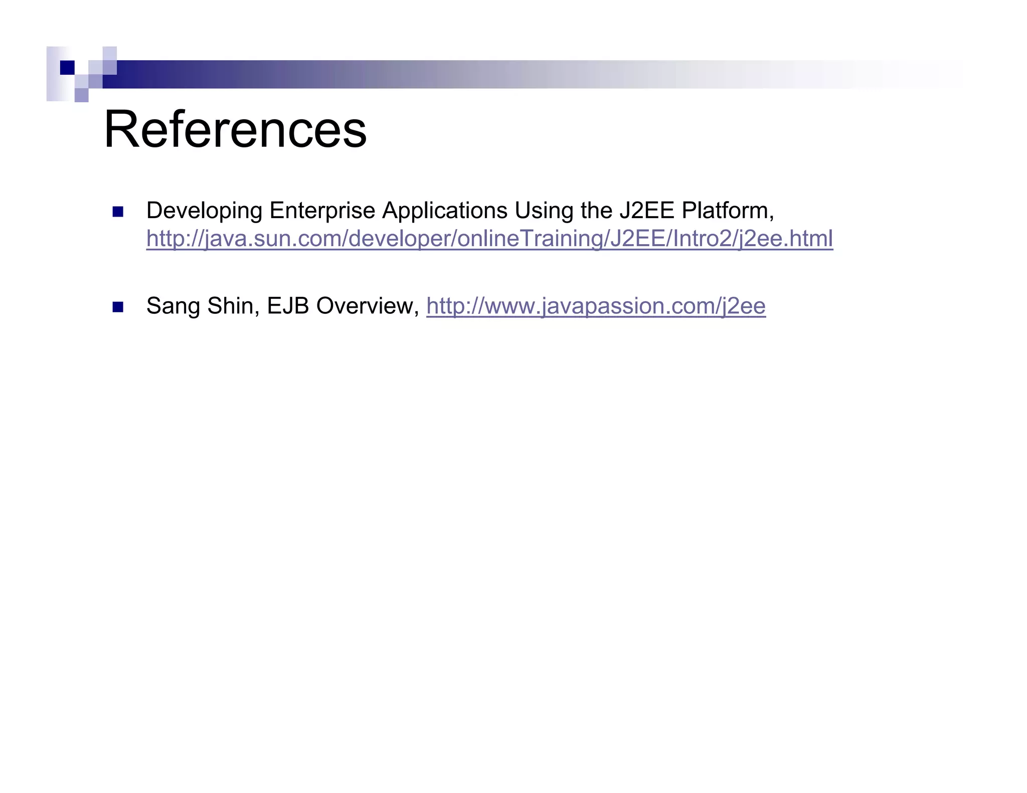 References
 Developing Enterprise Applications Using the J2EE Platform,
 http://java.sun.com/developer/onlineTraining/J2EE/Intro2/j2ee.html

 Sang Shin, EJB Overview, http://www.javapassion.com/j2ee
 