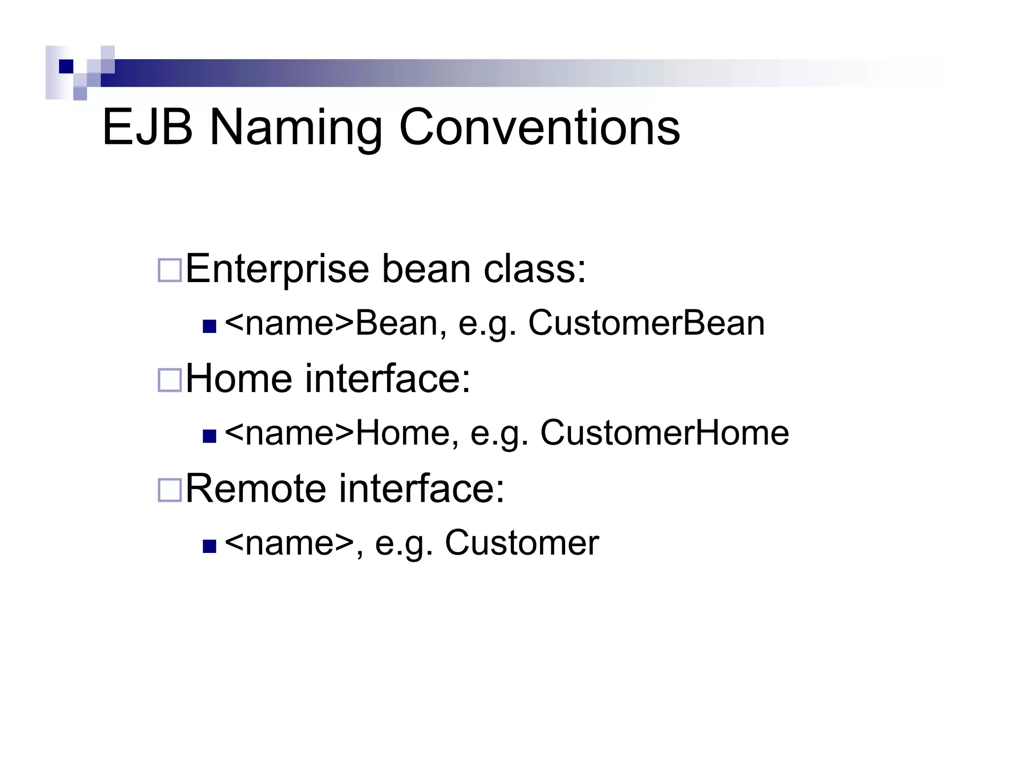 EJB Naming Conventions
Enterprise bean class:
<name>Bean, e.g. CustomerBean
Home interface:
<name>Home, e.g. CustomerHome
Remote interface:
<name>, e.g. Customer
 
