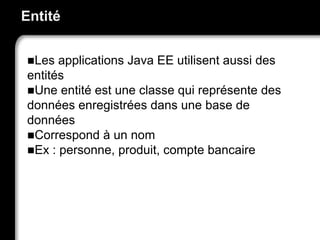Entité
Les applications Java EE utilisent aussi des
entités
Une entité est une classe qui représente des
données enregistrées dans une base de
données
Correspond à un nom
Ex : personne, produit, compte bancaire
 