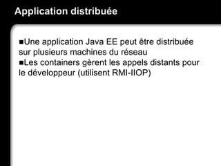 Application distribuée
Une application Java EE peut être distribuée
sur plusieurs machines du réseau
Les containers gèrent les appels distants pour
le développeur (utilisent RMI-IIOP)
 