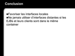 Conclusion
Favoriser les interfaces locales
Ne jamais utiliser d’interfaces distantes si les
EJBs et leurs clients sont dans le même
container
 