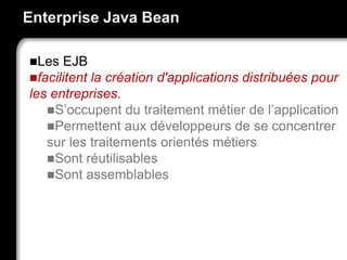 Enterprise Java Bean
Les EJB
facilitent la création d'applications distribuées pour
les entreprises.
S’occupent du traitement métier de l’application
Permettent aux développeurs de se concentrer
sur les traitements orientés métiers
Sont réutilisables
Sont assemblables
4
 