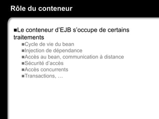 Rôle du conteneur
Le conteneur d’EJB s’occupe de certains
traitements
Cycle de vie du bean
Injection de dépendance
Accès au bean, communication à distance
Sécurité d’accès
Accès concurrents
Transactions, …
 