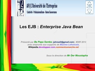 Les EJB : Enterprise Java Bean
Présenté par Ba Papa Samba (jahreal2@gmail.com), M2IR 2013
avec emprunts aux supports de Maxime Lefrancois,
Wikipedia,developpez.com,commentcamarche.net
Sous la direction de Mr Der Moustapha
 