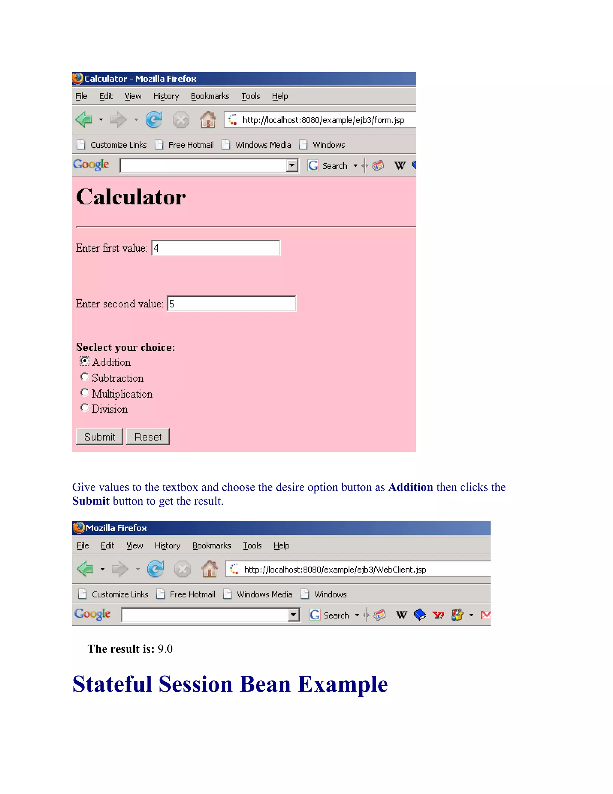 Give values to the textbox and choose the desire option button as Addition then clicks the
Submit button to get the result.

The result is: 9.0

Stateful Session Bean Example

 