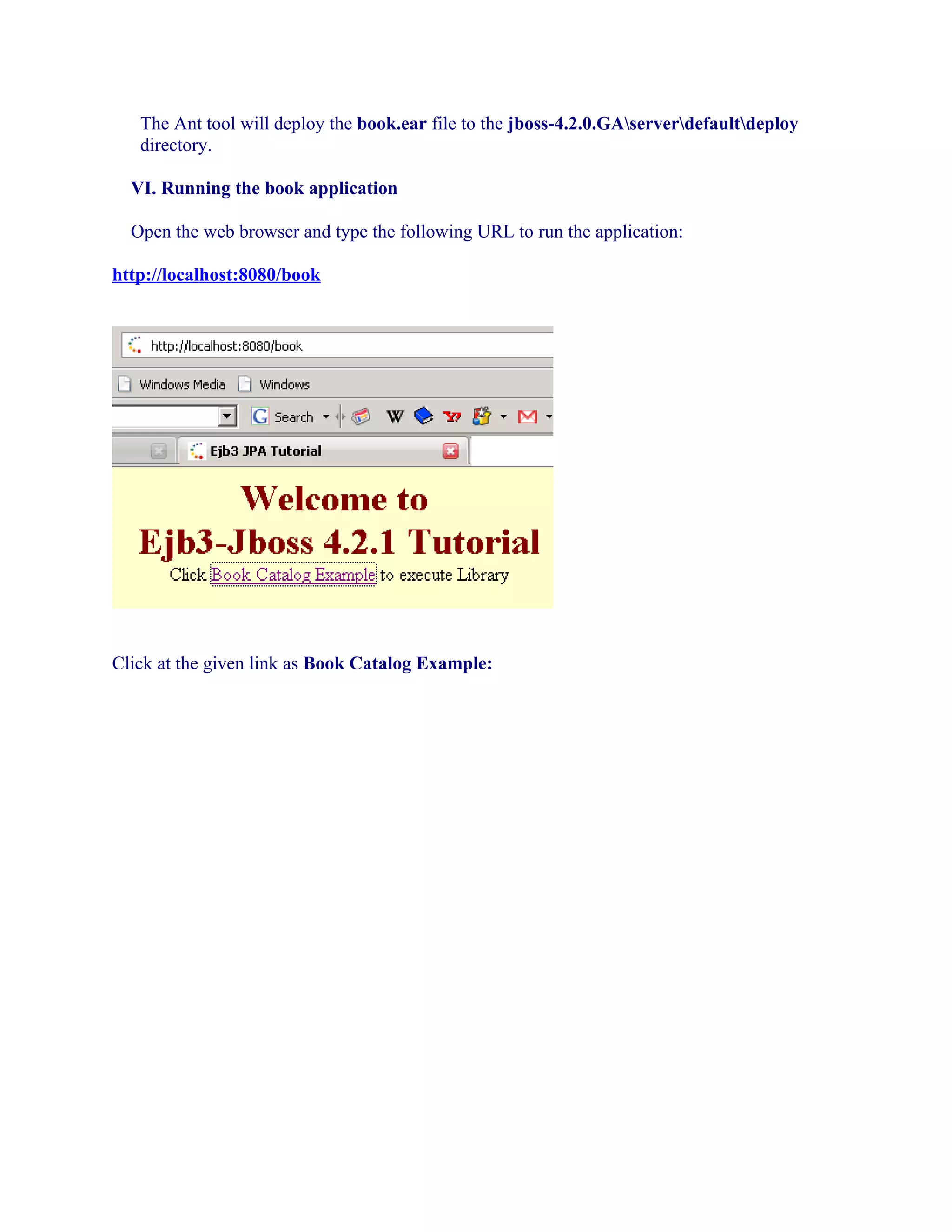 The Ant tool will deploy the book.ear file to the jboss-4.2.0.GAserverdefaultdeploy
directory.
VI. Running the book application
Open the web browser and type the following URL to run the application:
http://localhost:8080/book

Click at the given link as Book Catalog Example:

 
