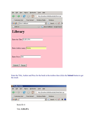 Enter the Title, Author and Price for the book to the textbox then clicks the Submit button to get
the result.

Book ID: 1
Title: EJB-JPA

 