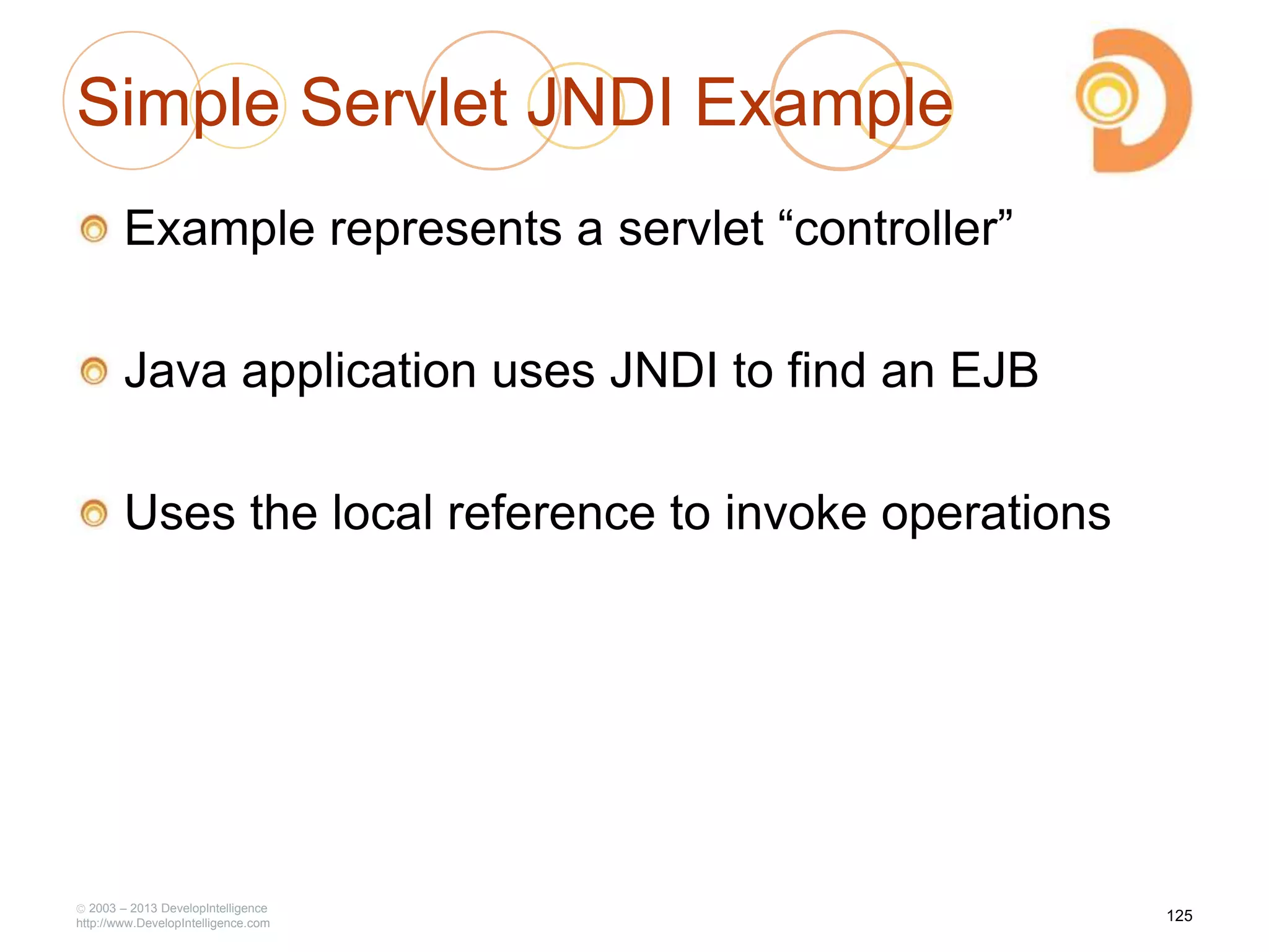 Simple Servlet JNDI Example
Example represents a servlet ―controller‖
Java application uses JNDI to find an EJB
Uses the local reference to invoke operations
2003 – 2013 DevelopIntelligence
http://www.DevelopIntelligence.com
125
 
