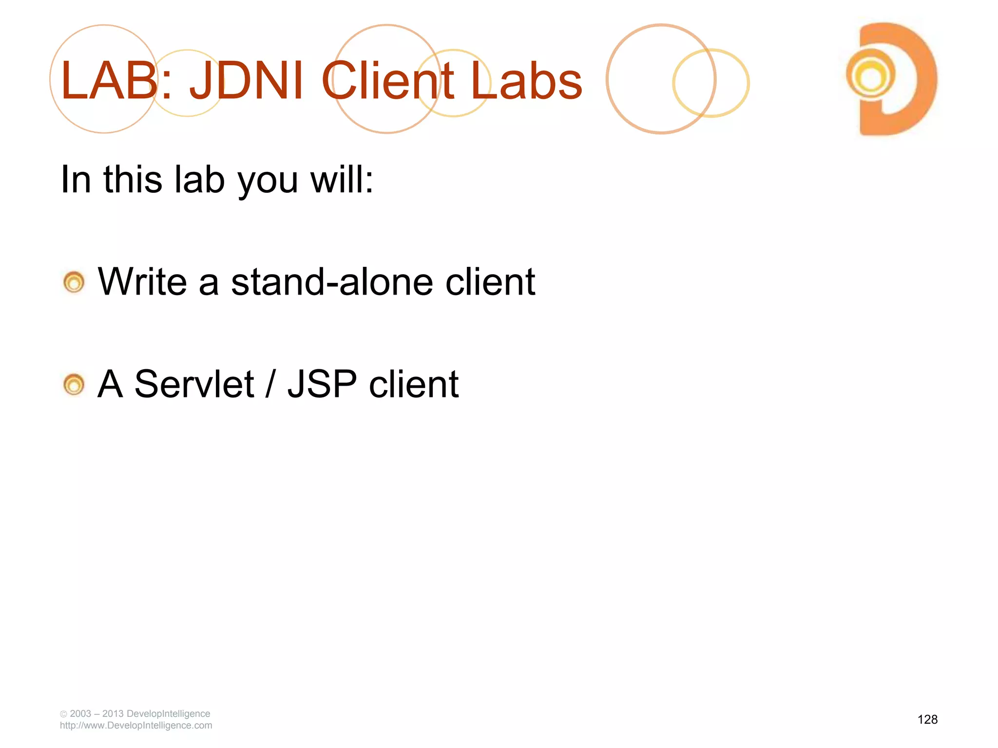 LAB: JDNI Client Labs
In this lab you will:
Write a stand-alone client
A Servlet / JSP client
2003 – 2013 DevelopIntelligence
http://www.DevelopIntelligence.com
128
 