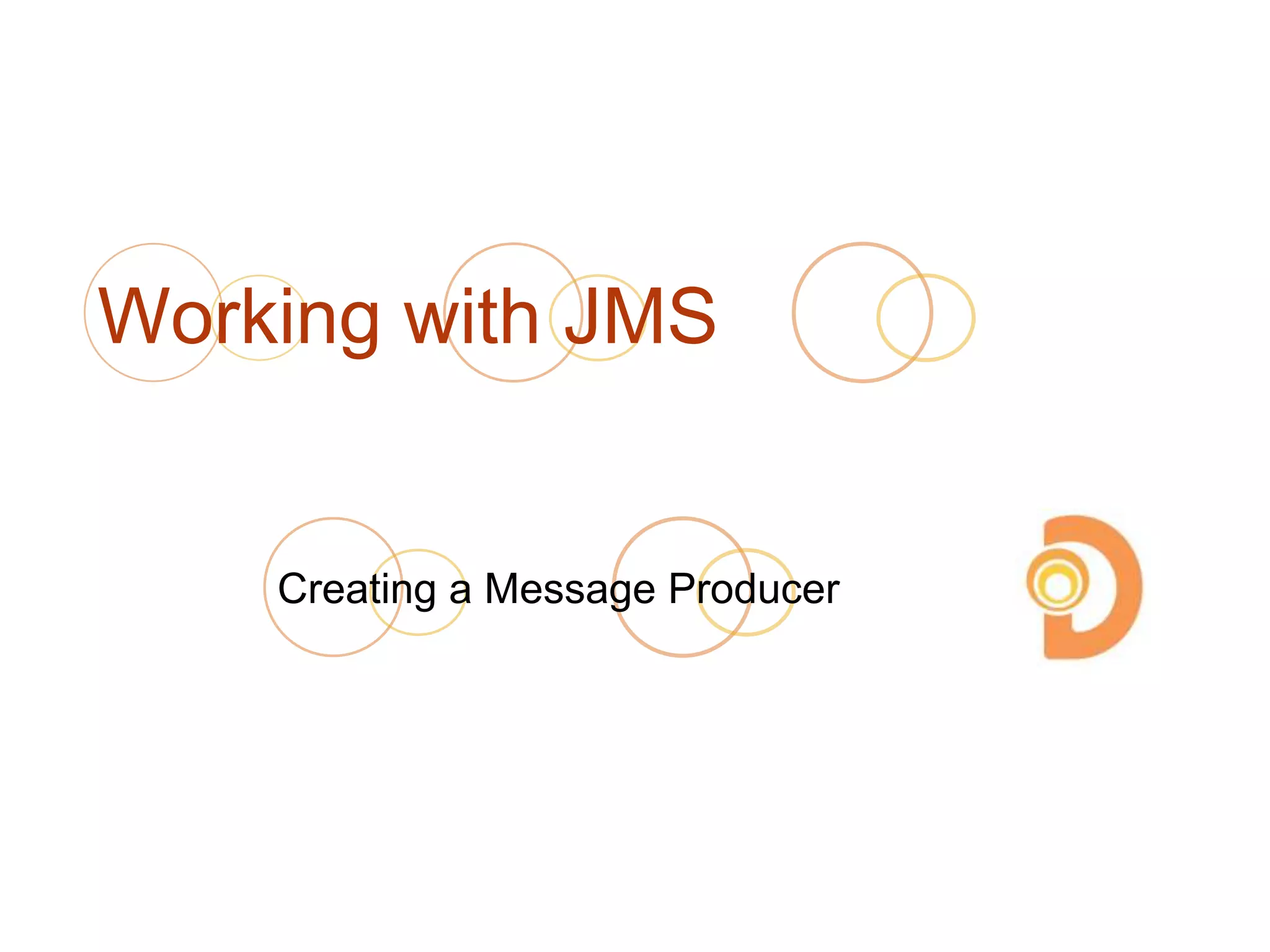 Working with JMS
Creating a Message Producer
 