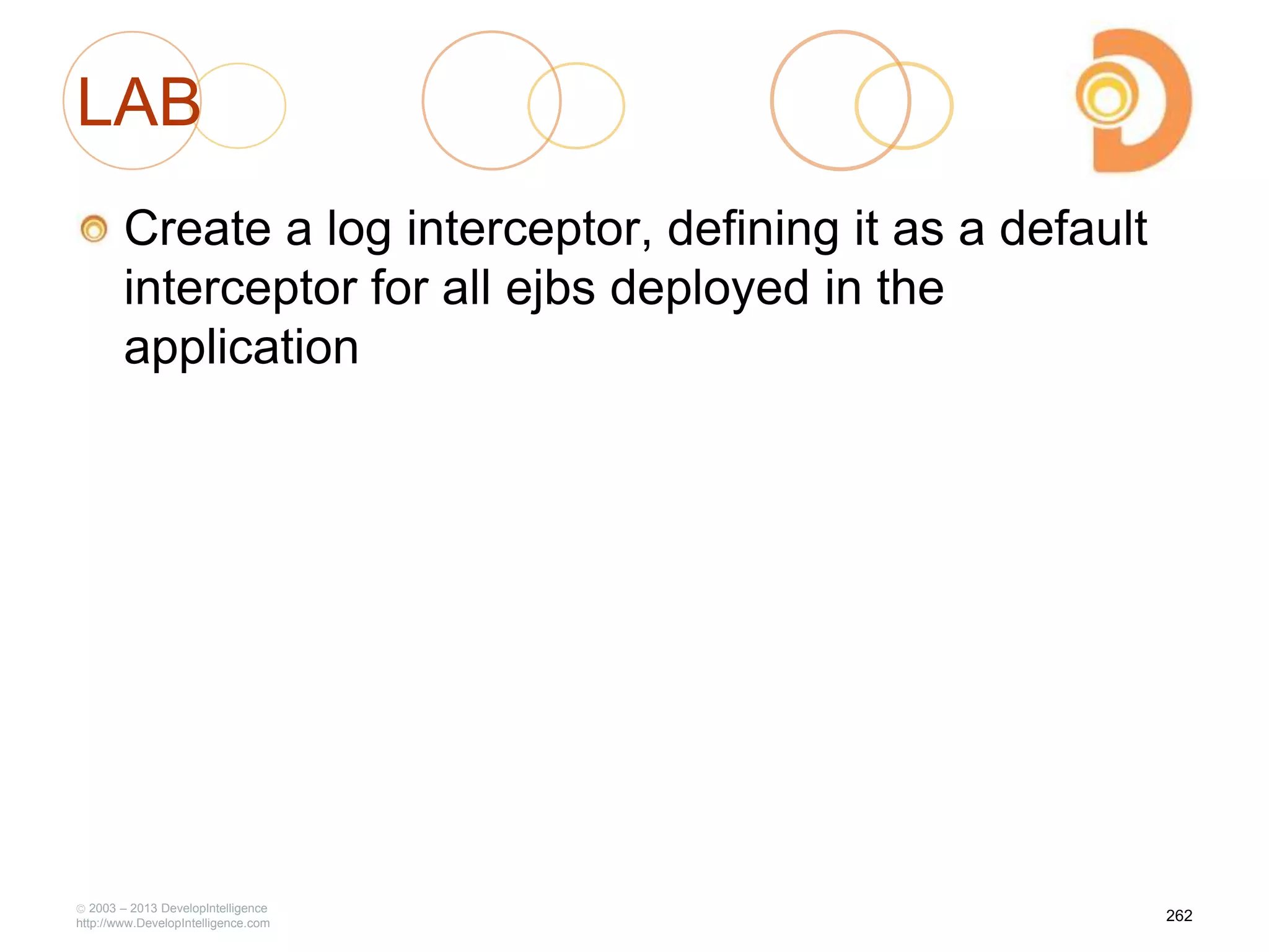 LAB
Create a log interceptor, defining it as a default
interceptor for all ejbs deployed in the
application
2003 – 2013 DevelopIntelligence
http://www.DevelopIntelligence.com
262
 