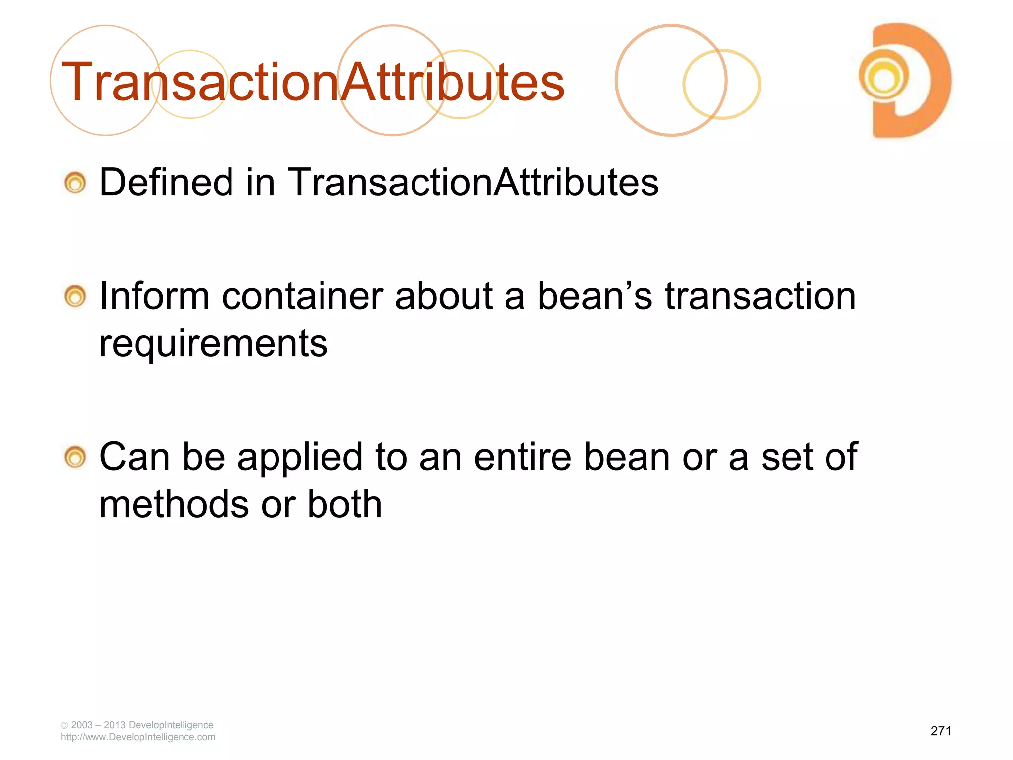 TransactionAttributes
Defined in TransactionAttributes
Inform container about a bean‘s transaction
requirements
Can be applied to an entire bean or a set of
methods or both
2003 – 2013 DevelopIntelligence
http://www.DevelopIntelligence.com
271
 