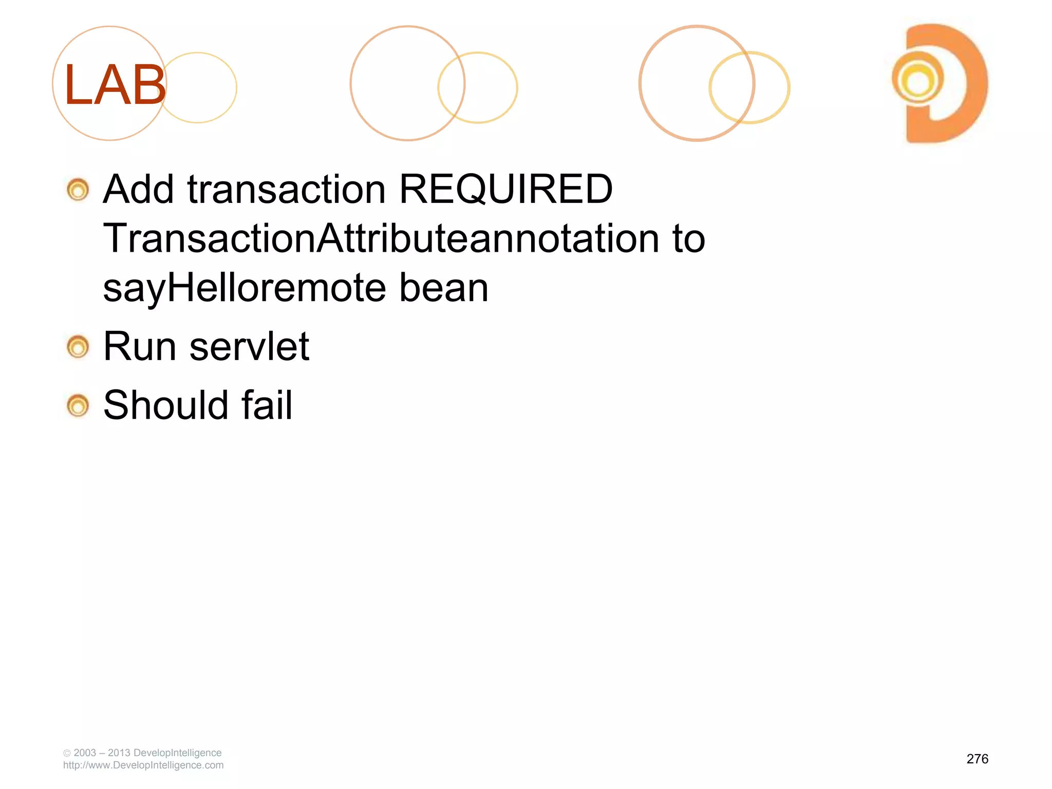 LAB
Add transaction REQUIRED
TransactionAttributeannotation to
sayHelloremote bean
Run servlet
Should fail
2003 – 2013 DevelopIntelligence
http://www.DevelopIntelligence.com
276
 
