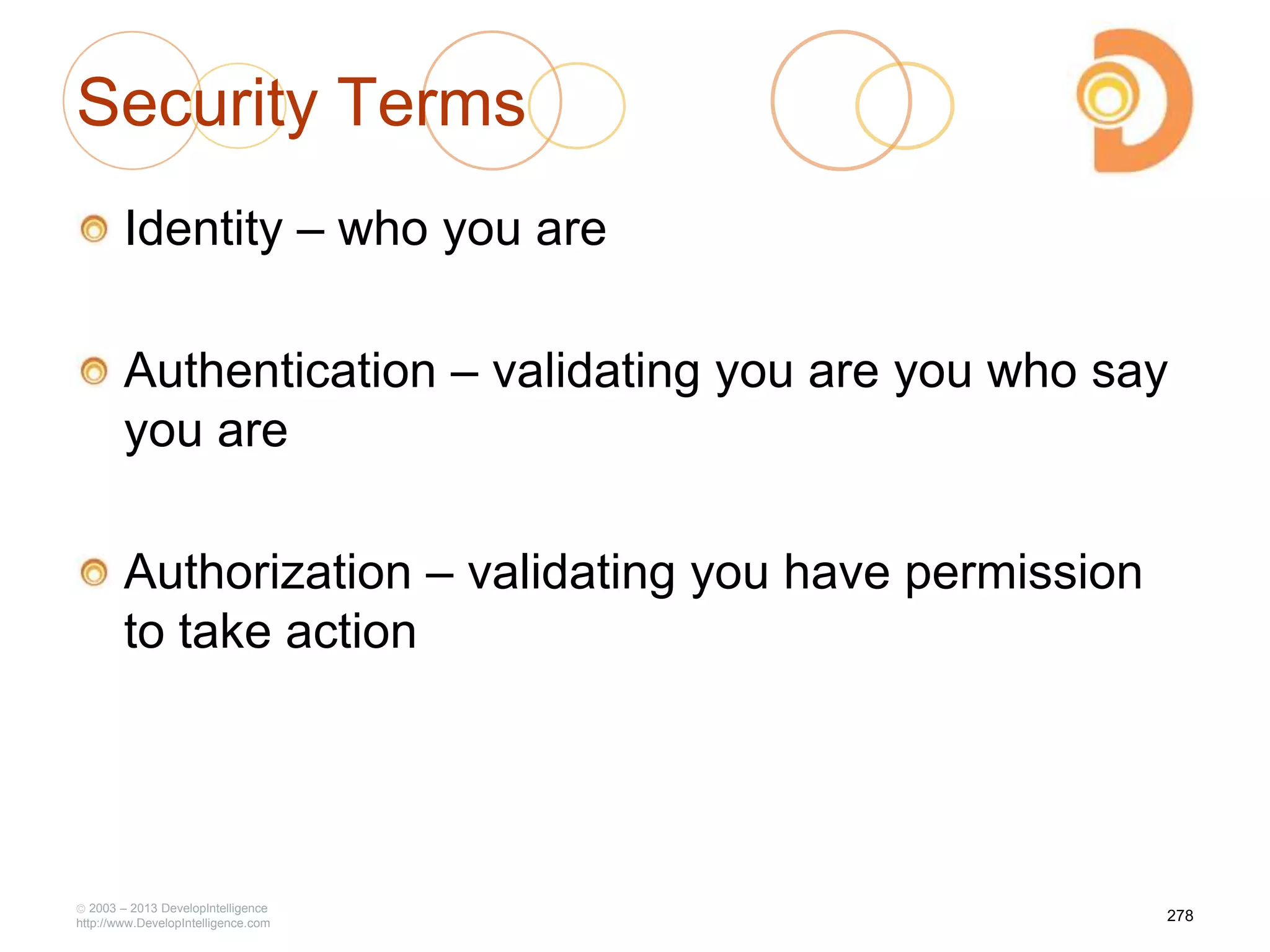 Security Terms
Identity – who you are
Authentication – validating you are you who say
you are
Authorization – validating you have permission
to take action
2003 – 2013 DevelopIntelligence
http://www.DevelopIntelligence.com
278
 