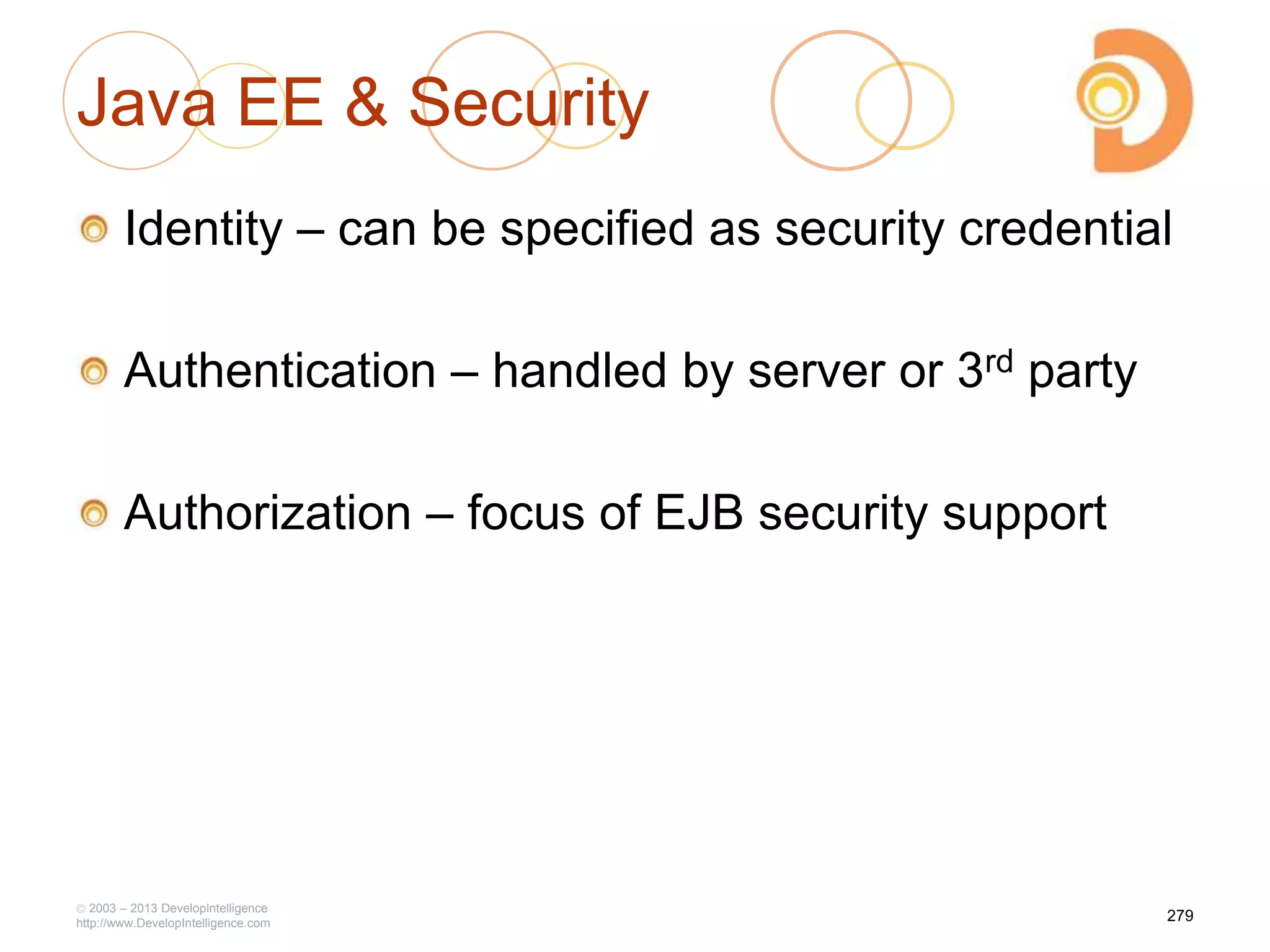Java EE & Security
Identity – can be specified as security credential
Authentication – handled by server or 3rd party
Authorization – focus of EJB security support
2003 – 2013 DevelopIntelligence
http://www.DevelopIntelligence.com
279
 