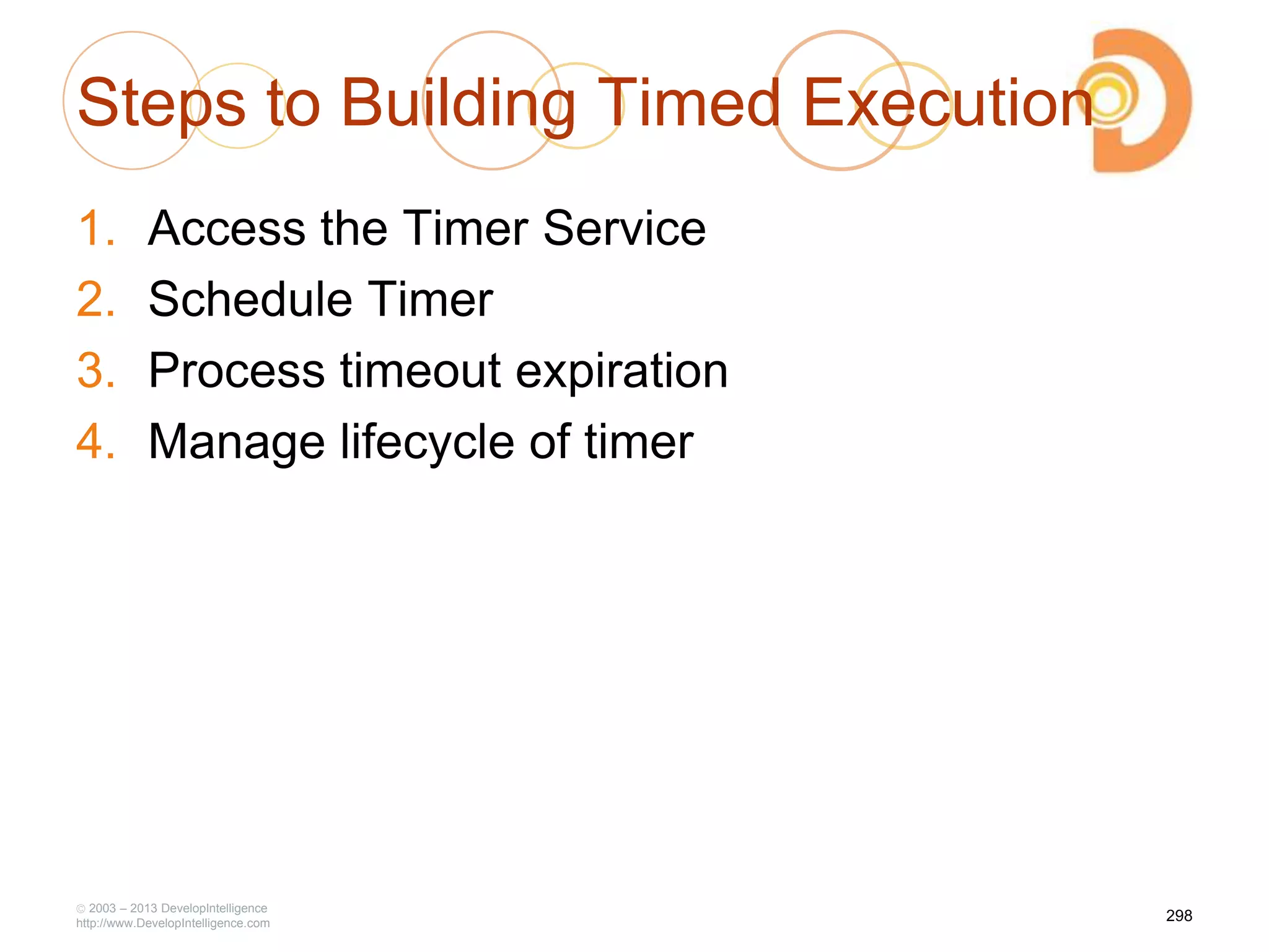 Steps to Building Timed Execution
1. Access the Timer Service
2. Schedule Timer
3. Process timeout expiration
4. Manage lifecycle of timer
2003 – 2013 DevelopIntelligence
http://www.DevelopIntelligence.com
298
 
