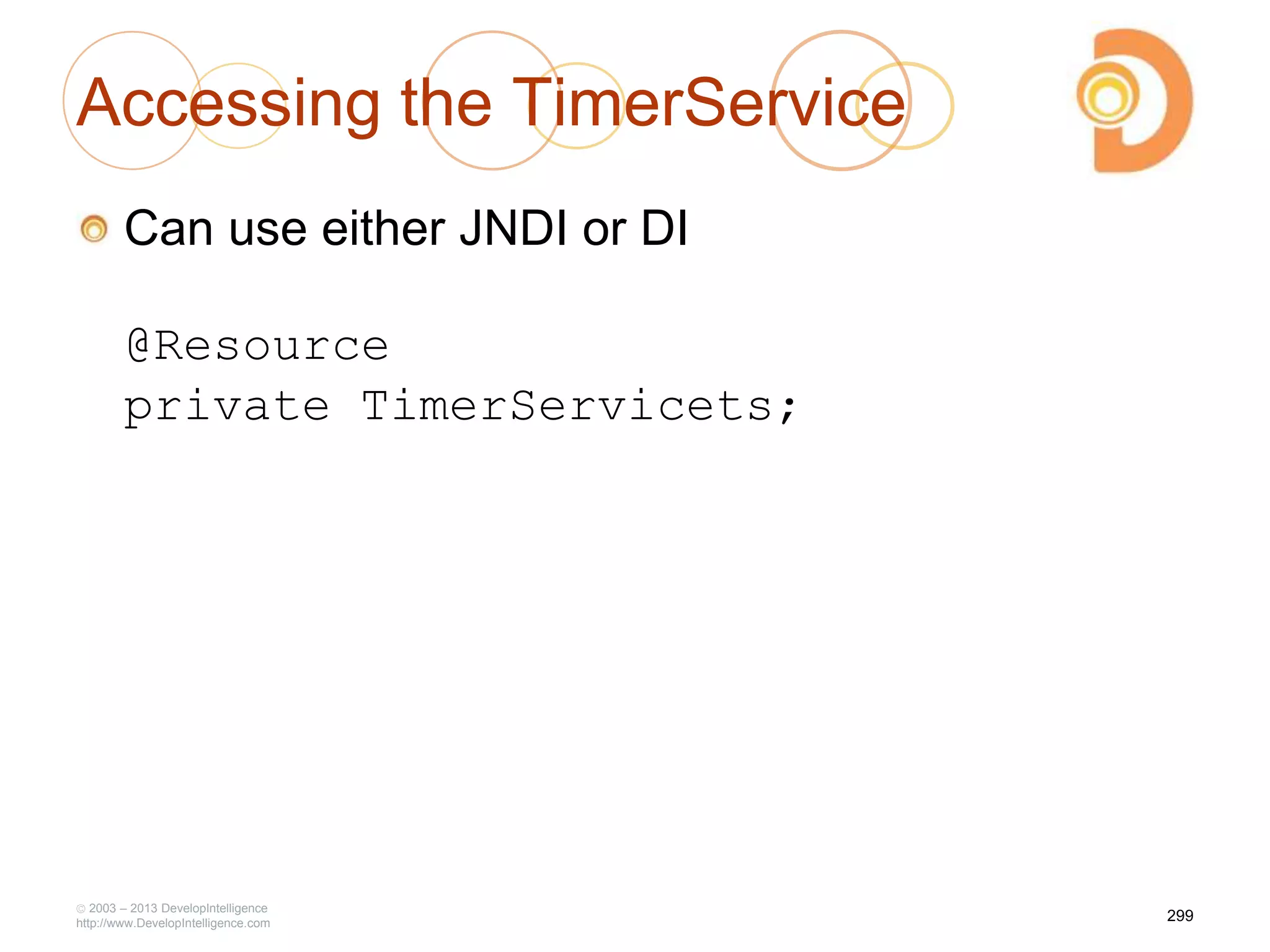 Accessing the TimerService
Can use either JNDI or DI
@Resource
private TimerServicets;
2003 – 2013 DevelopIntelligence
http://www.DevelopIntelligence.com
299
 