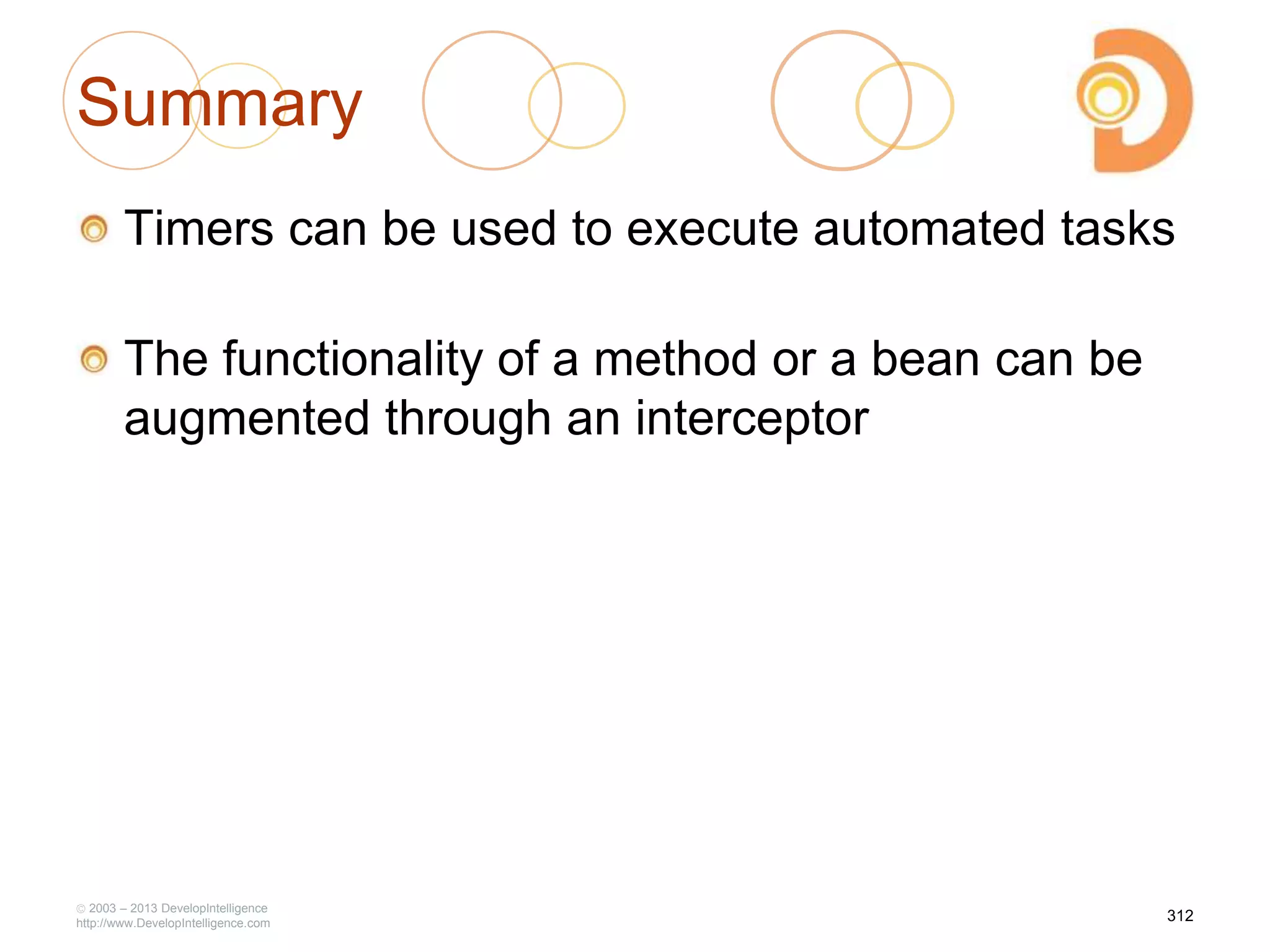 Summary
Timers can be used to execute automated tasks
The functionality of a method or a bean can be
augmented through an interceptor
2003 – 2013 DevelopIntelligence
http://www.DevelopIntelligence.com
312
 