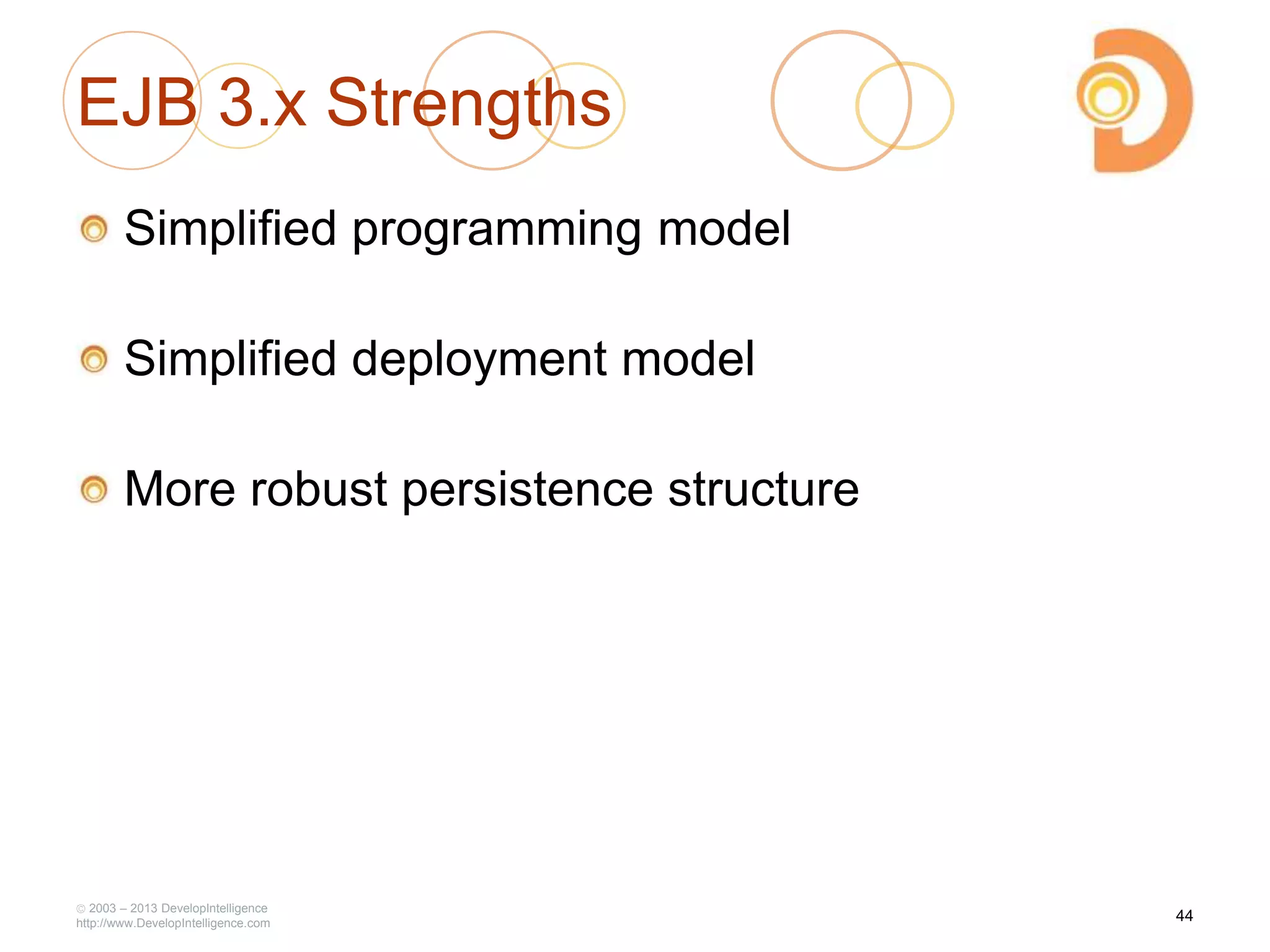 EJB 3.x Strengths
Simplified programming model
Simplified deployment model
More robust persistence structure
2003 – 2013 DevelopIntelligence
http://www.DevelopIntelligence.com
44
 