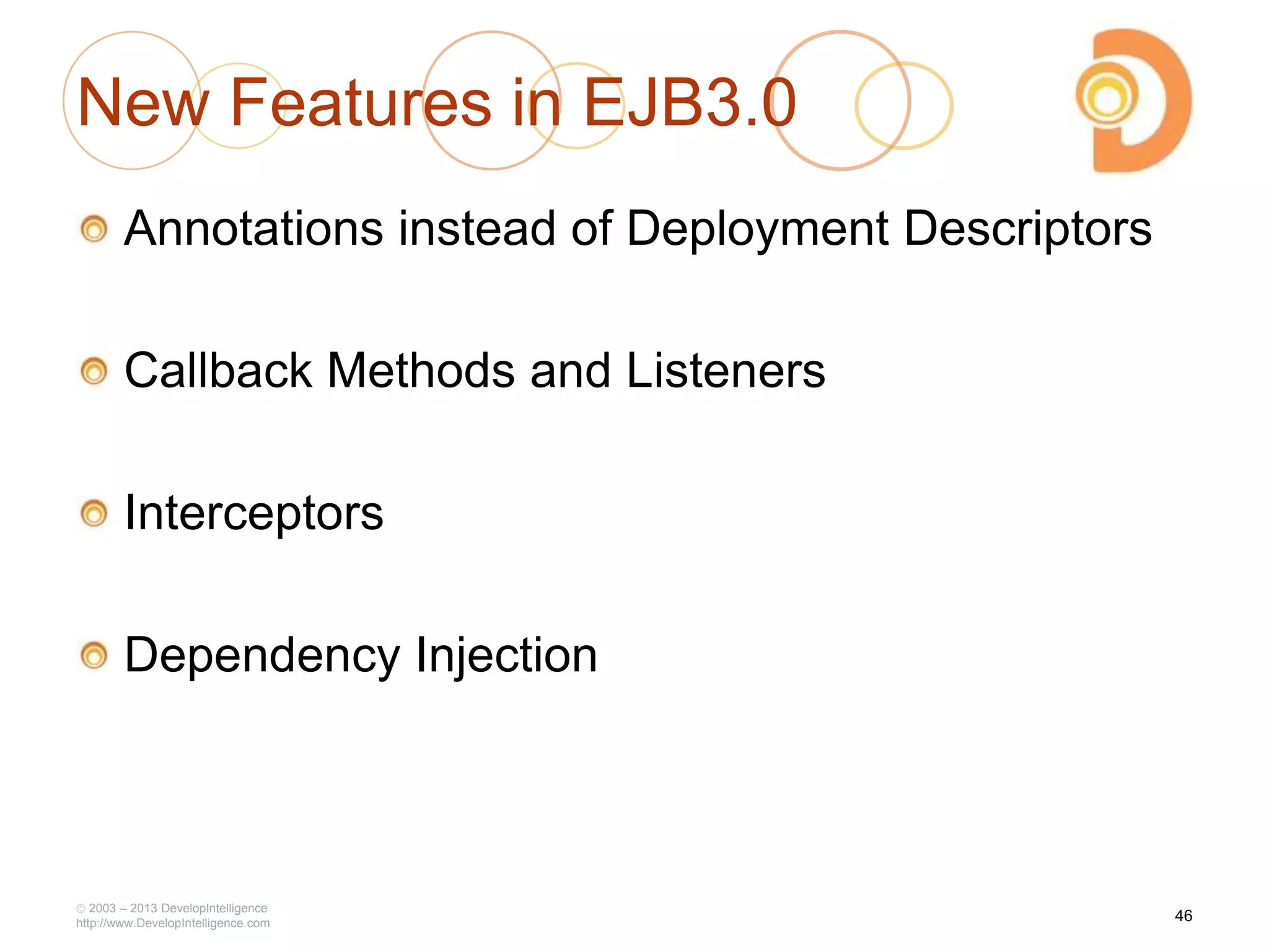 New Features in EJB3.0
Annotations instead of Deployment Descriptors
Callback Methods and Listeners
Interceptors
Dependency Injection
2003 – 2013 DevelopIntelligence
http://www.DevelopIntelligence.com
46
 